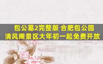 包公墓2完整版 合肥包公园清风阁景区大年初一起免费开放